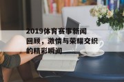 2019体育赛事新闻回顾，激情与荣耀交织的精彩瞬间