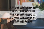 大学毕业后如何顺利进入国企，大学毕业后顺利进入国企的标题可以是，大学毕业后成功进入国企的途径与策略。