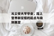 从公安大学毕业，踏上警界新征程的起点与级别展望