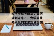 大学毕业考研后，如何规划未来？，大学毕业考研后的未来规划指南