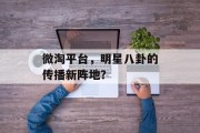 微淘平台，明星八卦的传播新阵地？