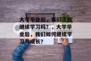 大学毕业后，我们还能继续学习吗？，大学毕业后，我们如何继续学习与成长？