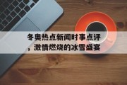 冬奥热点新闻时事点评，激情燃烧的冰雪盛宴