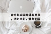 北京东城国际体育赛事，活力四射，魅力无限