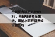 小明星大跟班八卦0928，揭秘明星幕后生活，跟随小跟班探寻娱乐圈真相！