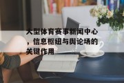 大型体育赛事新闻中心，信息枢纽与舆论场的关键作用