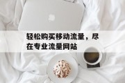 轻松购买移动流量，尽在专业流量网站