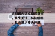 近期国内热点新闻盘点，民生关注、科技创新、社会进步齐头并进