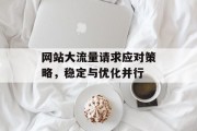 网站大流量请求应对策略，稳定与优化并行