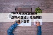 2021年国家富强热点新闻盘点，砥砺前行，共筑中国梦