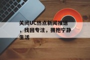 关闭UC热点新闻推送，找回专注，拥抱宁静生活