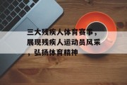 三大残疾人体育赛事，展现残疾人运动员风采，弘扬体育精神