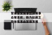 甘肃体育赛事丝路赛事众筹系统，助力丝绸之路体育事业繁荣发展