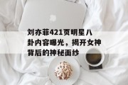 刘亦菲421页明星八卦内容曝光，揭开女神背后的神秘面纱