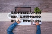 易烊千玺明星八卦小料揭秘，从青涩少年到全能艺人，他的成长之路