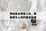 揭秘蓝台明星八卦，那些鲜为人知的幕后故事