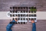 大学毕业后女生如何成为警察，大学毕业后女生成为警察的途径标题，大学毕业后女生如何顺利成为警察？