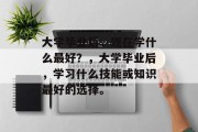 大学毕业后，现在学什么最好？，大学毕业后，学习什么技能或知识最好的选择。