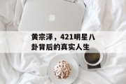 黄宗泽，421明星八卦背后的真实人生