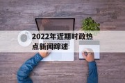2022年近期时政热点新闻综述