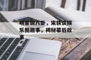 明星说八卦，宋轶谈娱乐圈趣事，揭秘幕后故事