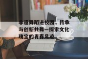 非遗舞蹈进校园，传承与创新共舞—探索文化瑰宝的青春足迹