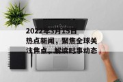 2022年3月15日热点新闻，聚焦全球关注焦点，解读时事动态