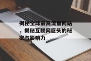 揭秘全球最高流量网站，揭秘互联网巨头的秘密与影响力