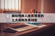 国际残疾人体育赛事的三大类别及其特色