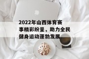 2022年山西体育赛事精彩纷呈，助力全民健身运动蓬勃发展