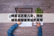 明星谈恋爱八卦，揭秘娱乐圈甜蜜背后的真相