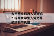 大学毕业后再入党难吗？探索大学生入党之路的挑战与机遇