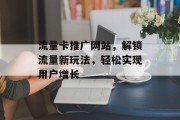 流量卡推广网站，解锁流量新玩法，轻松实现用户增长
