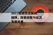 2017财政热点新闻回顾，政策调整与经济发展并重