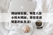 揭秘娱乐圈，明星八卦小料大揭秘，带你走进明星的私生活！