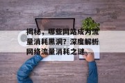 揭秘，哪些网站成为流量消耗黑洞？深度解析网络流量消耗之谜