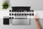 流量网站站长，如何在竞争激烈的市场中脱颖而出