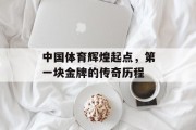 中国体育辉煌起点，第一块金牌的传奇历程