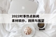 2022时事热点新闻素材摘抄,回顾与展望 2022时事热点新闻素材摘抄,回顾与展望