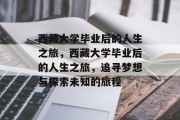 西藏大学毕业后的人生之旅，西藏大学毕业后的人生之旅，追寻梦想与探索未知的旅程
