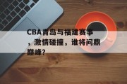 CBA青岛与福建赛事，激情碰撞，谁将问鼎巅峰？