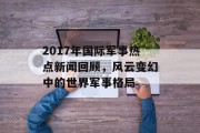2017年国际军事热点新闻回顾，风云变幻中的世界军事格局