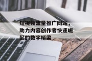 短视频流量推广网站，助力内容创作者快速崛起的数字桥梁