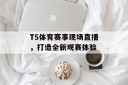 T5体育赛事现场直播，打造全新观赛体验