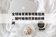 全球体育赛事观看指南，随时随地尽享精彩瞬间