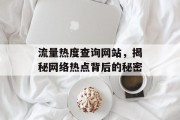 流量热度查询网站，揭秘网络热点背后的秘密