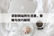 求职网站转化流量，策略与技巧解析