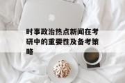 时事政治热点新闻在考研中的重要性及备考策略