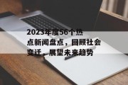 2023年度56个热点新闻盘点，回顾社会变迁，展望未来趋势