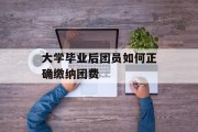 大学毕业后团员如何正确缴纳团费